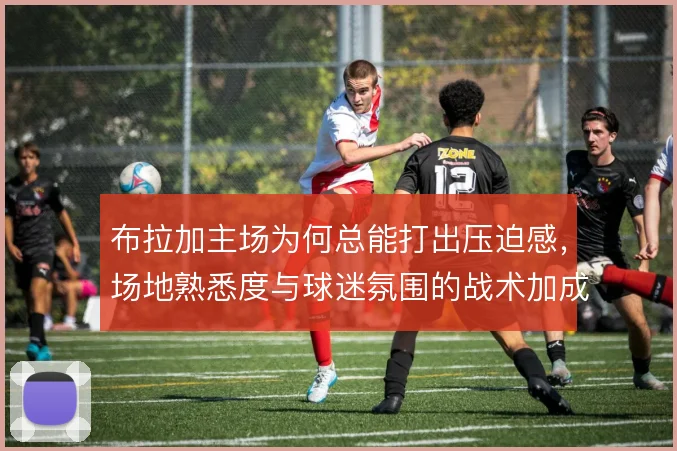 布拉加主场为何总能打出压迫感，场地熟悉度与球迷氛围的战术加成