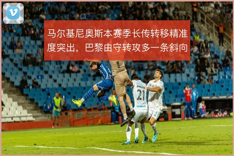 马尔基尼奥斯本赛季长传转移精准度突出,巴黎由守转攻多一条斜向通道