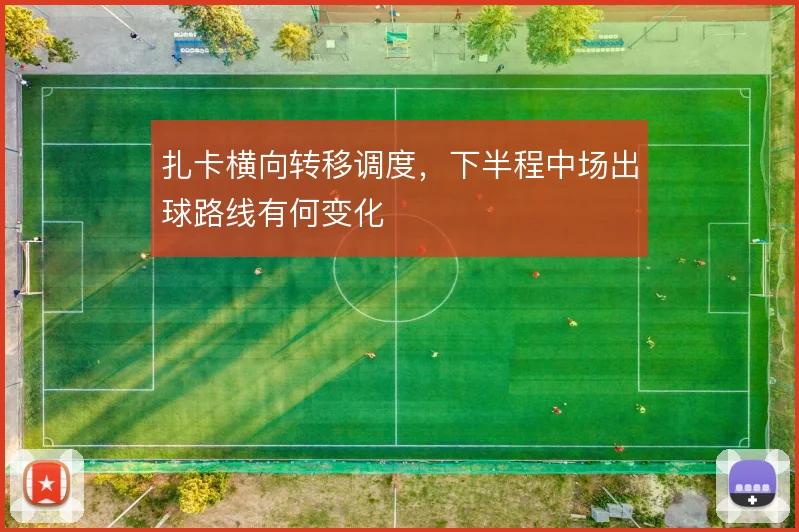 扎卡横向转移调度,下半程中场出球路线有何变化