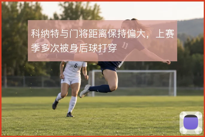 科纳特与门将距离保持偏大，上赛季多次被身后球打穿