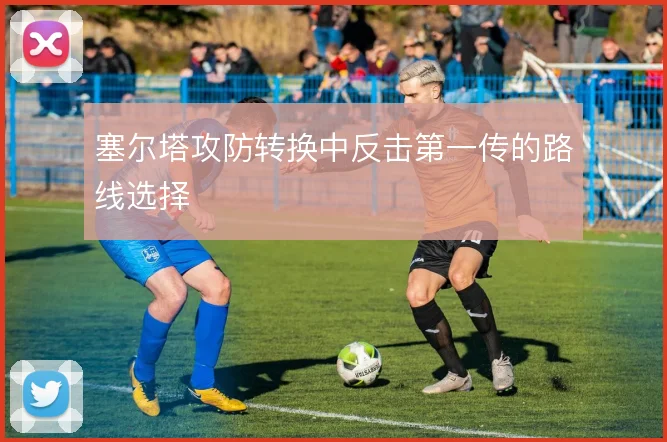 塞尔塔攻防转换中反击第一传的路线选择