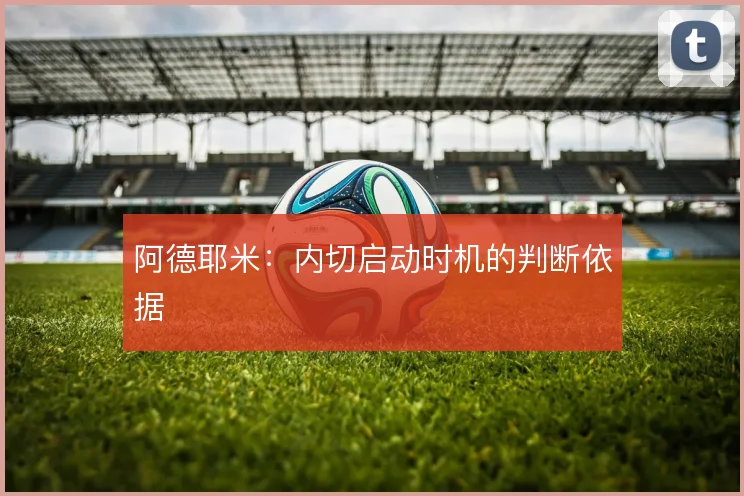 阿德耶米:内切启动时机的判断依据