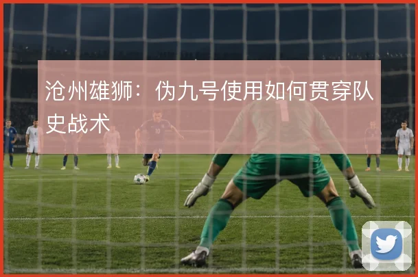 沧州雄狮:伪九号使用如何贯穿队史战术