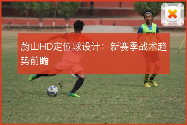 蔚山HD定位球设计：新赛季战术趋势前瞻