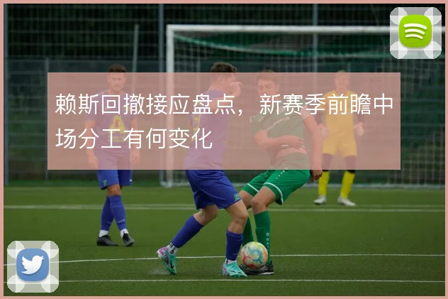 赖斯回撤接应盘点，新赛季前瞻中场分工有何变化