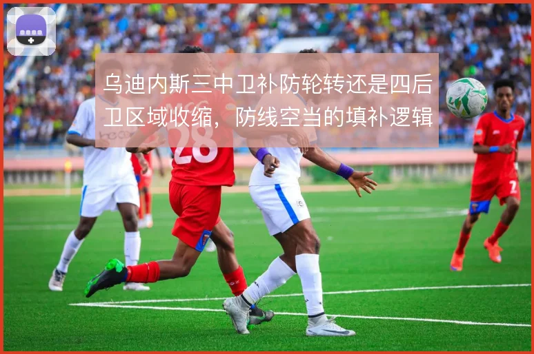 乌迪内斯三中卫补防轮转还是四后卫区域收缩，防线空当的填补逻辑有何不同