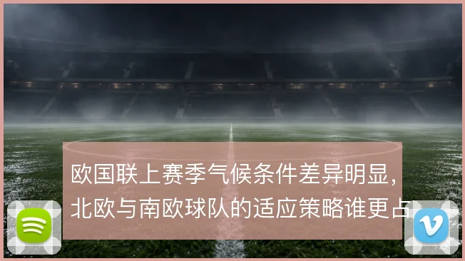 欧国联上赛季气候条件差异明显，北欧与南欧球队的适应策略谁更占优