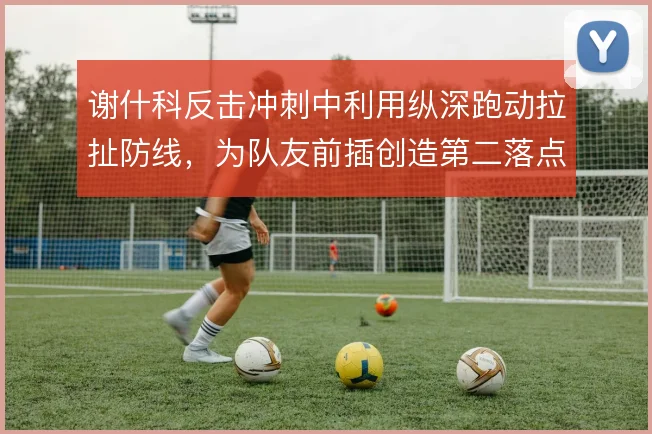 谢什科反击冲刺中利用纵深跑动拉扯防线，为队友前插创造第二落点空间