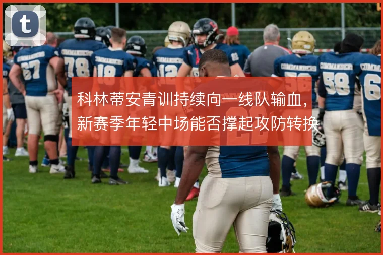 科林蒂安青训持续向一线队输血,新赛季年轻中场能否撑起攻防转换