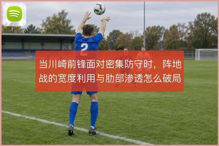 当川崎前锋面对密集防守时，阵地战的宽度利用与肋部渗透怎么破局