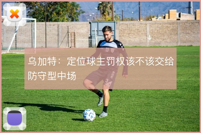 乌加特：定位球主罚权该不该交给防守型中场
