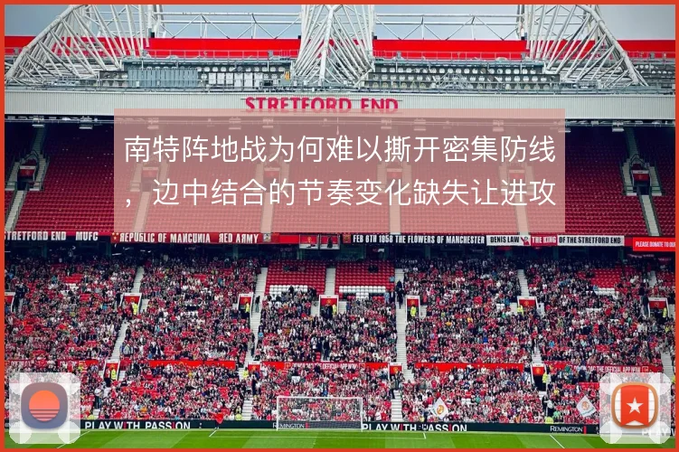 南特阵地战为何难以撕开密集防线，边中结合的节奏变化缺失让进攻陷入停滞
