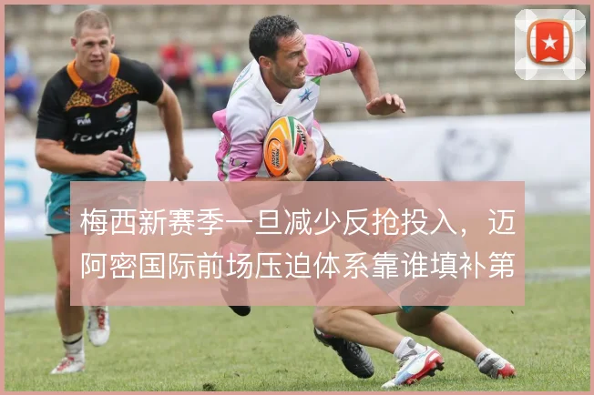梅西新赛季一旦减少反抢投入,迈阿密国际前场压迫体系靠谁填补第一道缺口