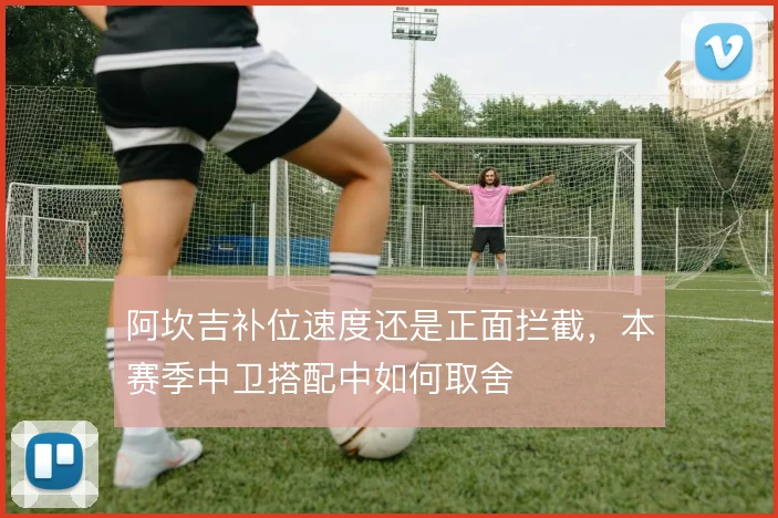 阿坎吉补位速度还是正面拦截,本赛季中卫搭配中如何取舍