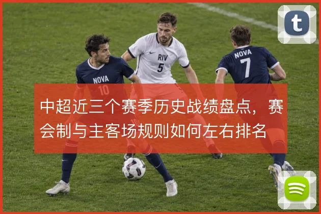 中超近三个赛季历史战绩盘点，赛会制与主客场规则如何左右排名