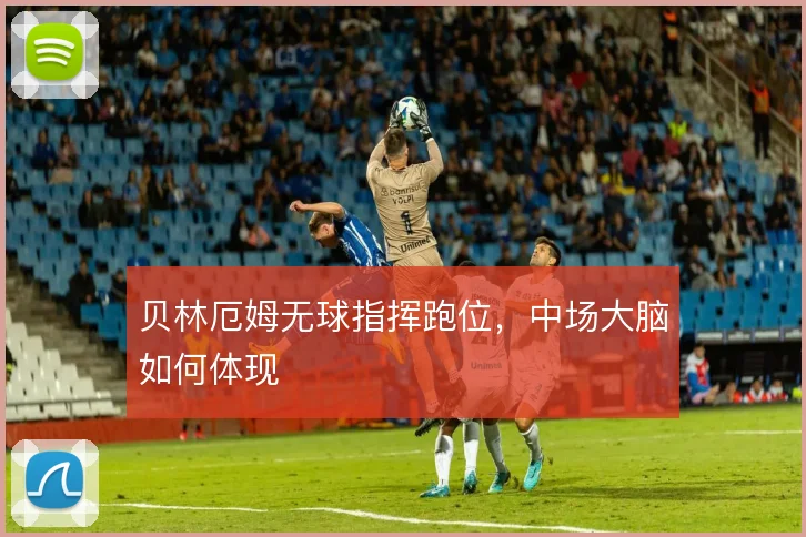 贝林厄姆无球指挥跑位，中场大脑如何体现
