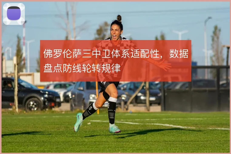 佛罗伦萨三中卫体系适配性,数据盘点防线轮转规律