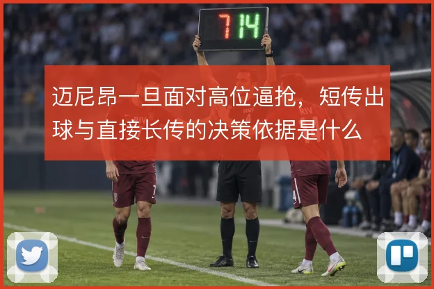 迈尼昂一旦面对高位逼抢，短传出球与直接长传的决策依据是什么