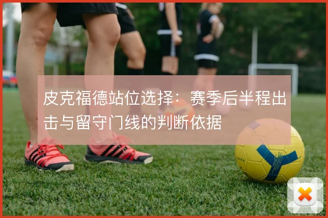 皮克福德站位选择:赛季后半程出击与留守门线的判断依据