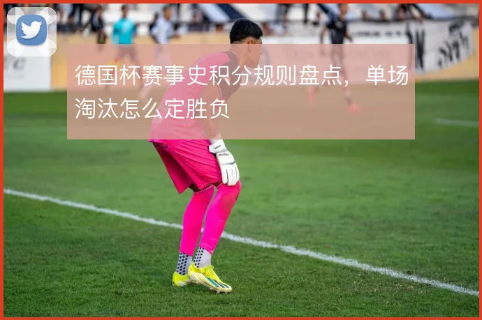 德国杯赛事史积分规则盘点,单场淘汰怎么定胜负